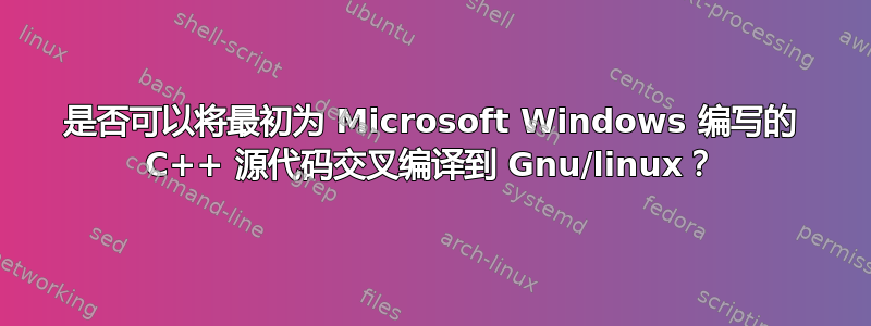 是否可以将最初为 Microsoft Windows 编写的 C++ 源代码交叉编译到 Gnu/linux？