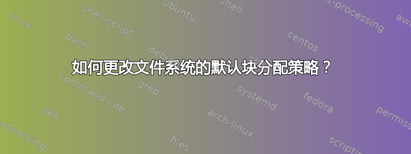 如何更改文件系统的默认块分配策略？