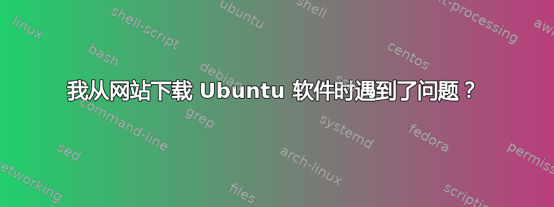 我从网站下载 Ubuntu 软件时遇到了问题？