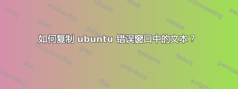 如何复制 ubuntu 错误窗口中的文本？