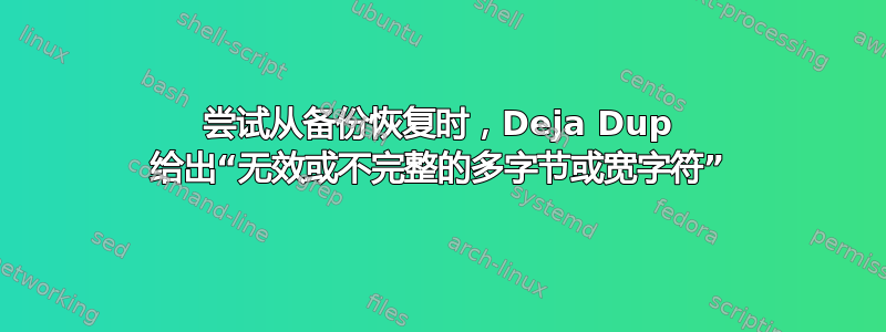 尝试从备份恢复时，Deja Dup 给出“无效或不完整的多字节或宽字符”