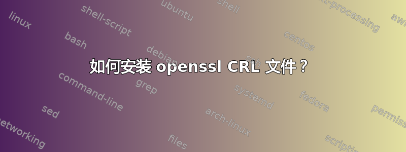 如何安装 openssl CRL 文件？