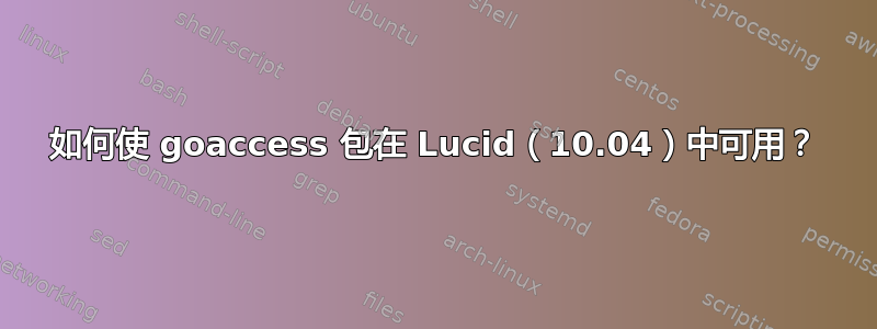 如何使 goaccess 包在 Lucid（10.04）中可用？