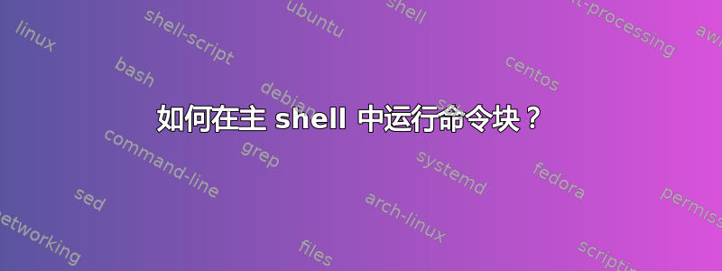 如何在主 shell 中运行命令块？ 