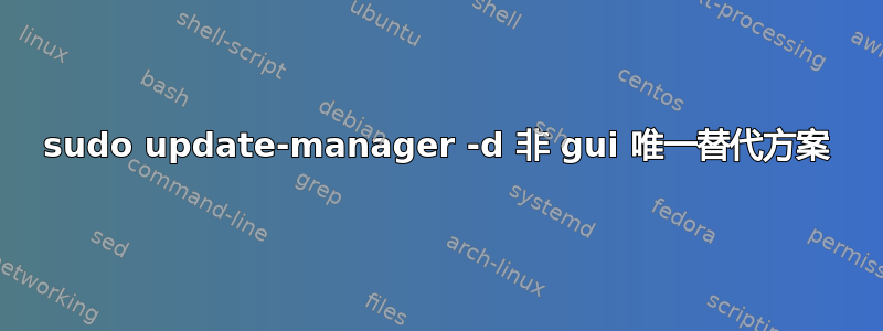 sudo update-manager -d 非 gui 唯一替代方案