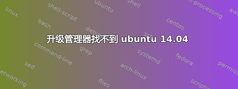 升级管理器找不到 ubuntu 14.04