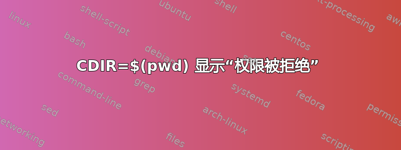 CDIR=$(pwd) 显示“权限被拒绝”