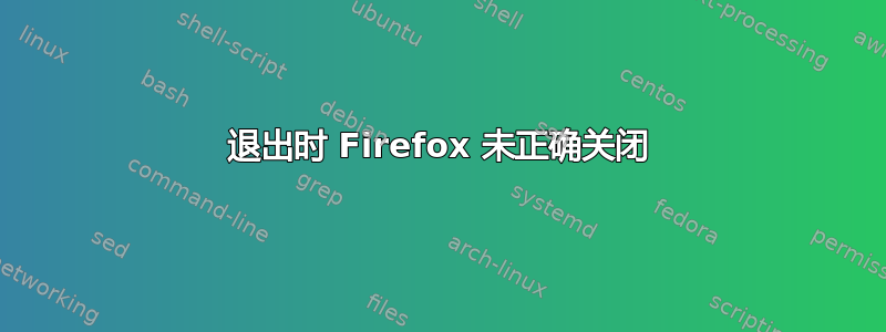 退出时 Firefox 未正确关闭