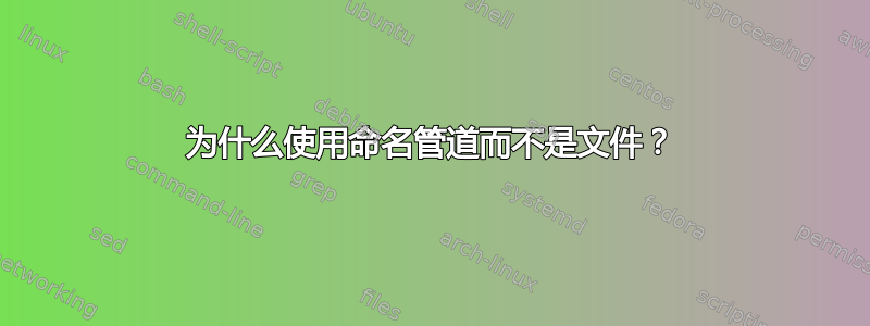 为什么使用命名管道而不是文件？