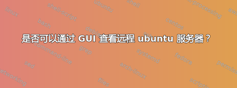 是否可以通过 GUI 查看远程 ubuntu 服务器？