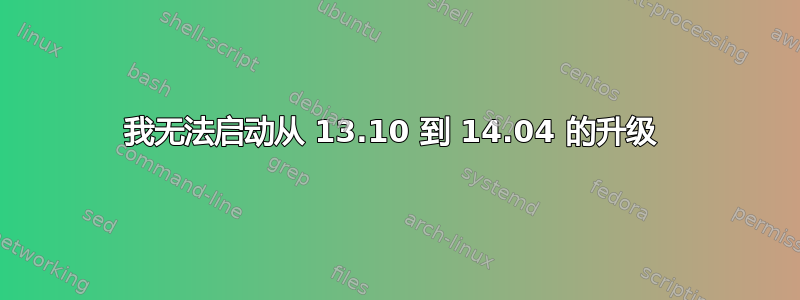 我无法启动从 13.10 到 14.04 的升级 