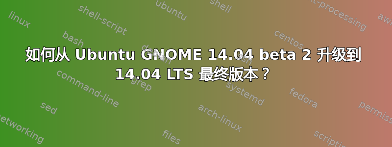 如何从 Ubuntu GNOME 14.04 beta 2 升级到 14.04 LTS 最终版本？