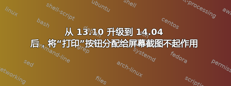 从 13.10 升级到 14.04 后，将“打印”按钮分配给屏幕截图不起作用