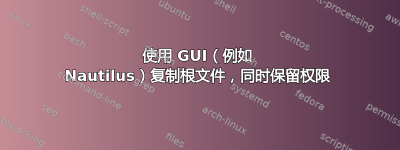 使用 GUI（例如 Nautilus）复制根文件，同时保留权限