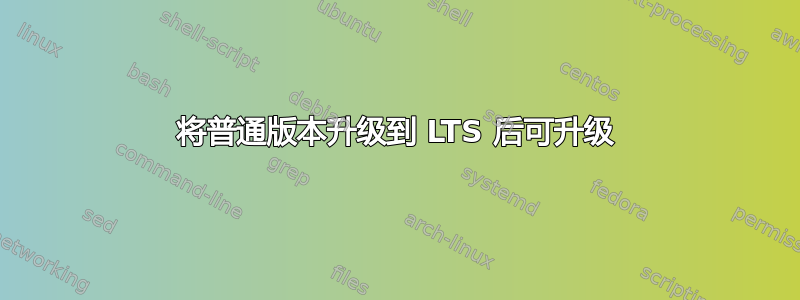 将普通版本升级到 LTS 后可升级