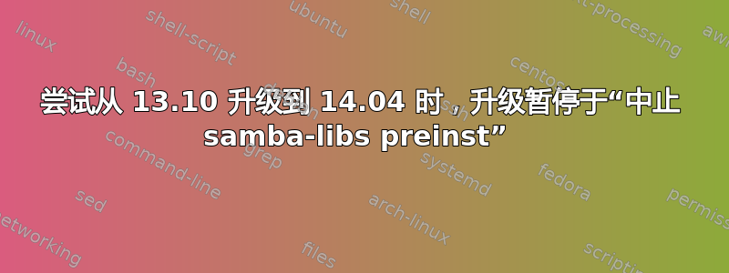 尝试从 13.10 升级到 14.04 时，升级暂停于“中止 samba-libs preinst” 