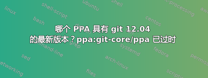 哪个 PPA 具有 git 12.04 的最新版本？ppa:git-core/ppa 已过时