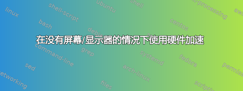 在没有屏幕/显示器的情况下使用硬件加速