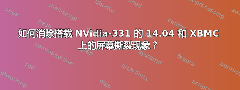 如何消除搭载 NVidia-331 的 14.04 和 XBMC 上的屏幕撕裂现象？