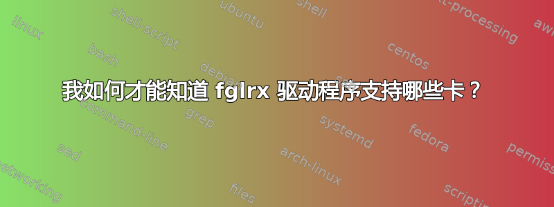 我如何才能知道 fglrx 驱动程序支持哪些卡？