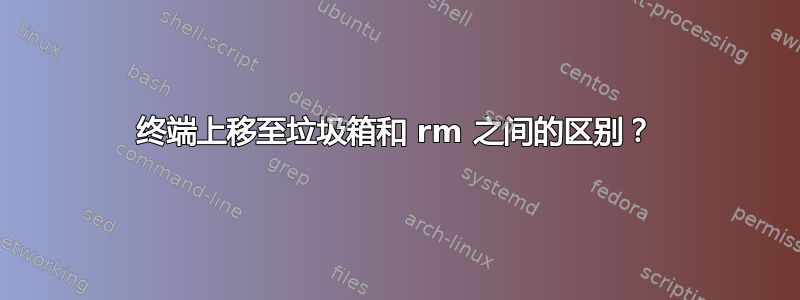 终端上移至垃圾箱和 rm 之间的区别？