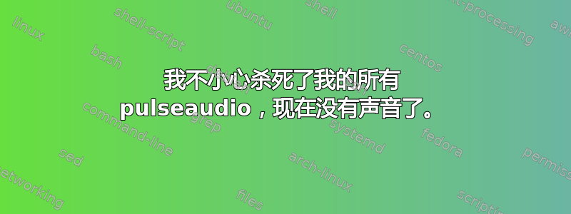 我不小心杀死了我的所有 pulseaudio，现在没有声音了。