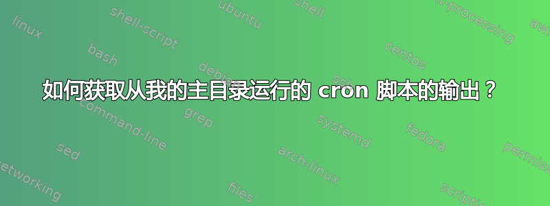 如何获取从我的主目录运行的 cron 脚本的输出？