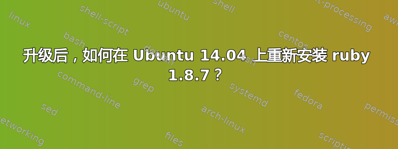 升级后，如何在 Ubuntu 14.04 上重新安装 ruby​​ 1.8.7？