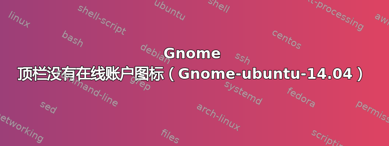 Gnome 顶栏没有在线账户图标（Gnome-ubuntu-14.04）