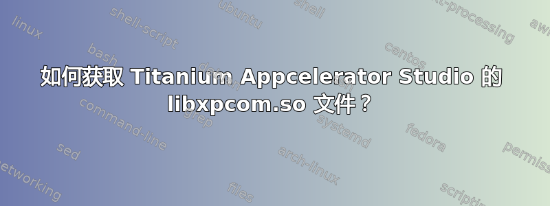 如何获取 Titanium Appcelerator Studio 的 libxpcom.so 文件？