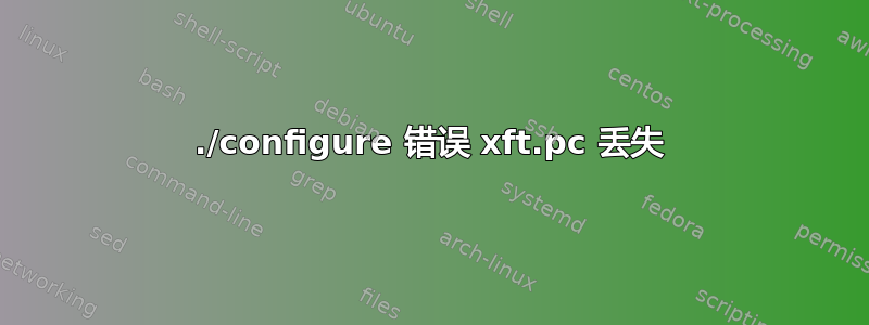 ./configure 错误 xft.pc 丢失