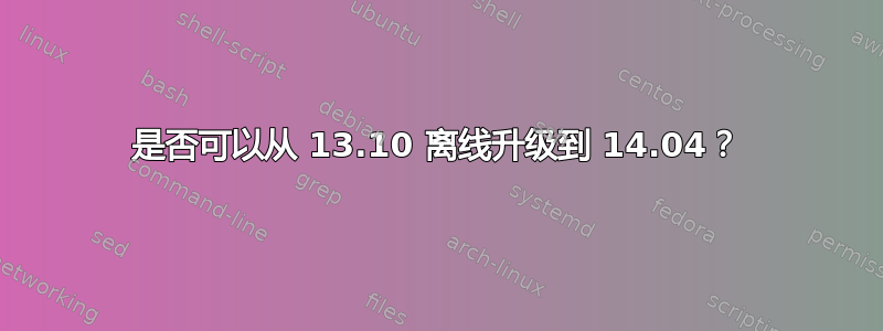 是否可以从 13.10 离线升级到 14.04？