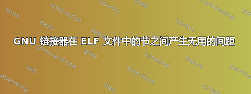 GNU 链接器在 ELF 文件中的节之间产生无用的间距