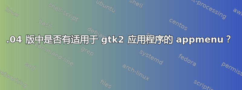 14.04 版中是否有适用于 gtk2 应用程序的 appmenu？