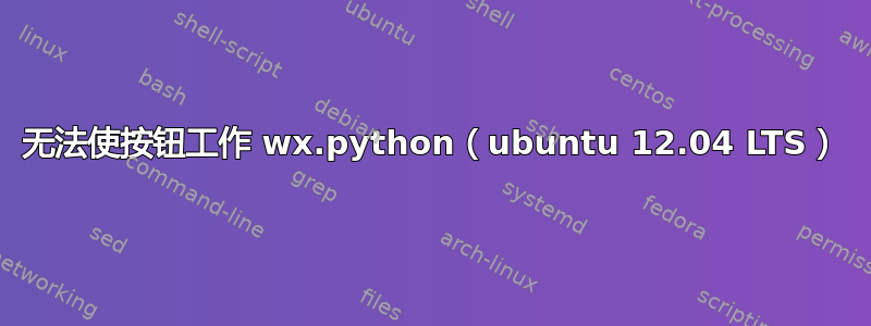 无法使按钮工作 wx.python（ubuntu 12.04 LTS）