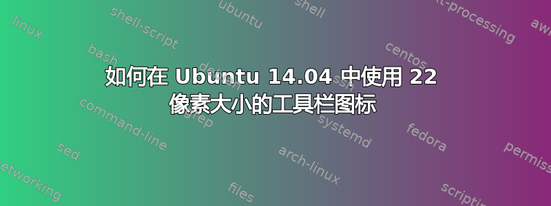 如何在 Ubuntu 14.04 中使用 22 像素大小的工具栏图标