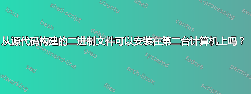 从源代码构建的二进制文件可以安装在第二台计算机上吗？