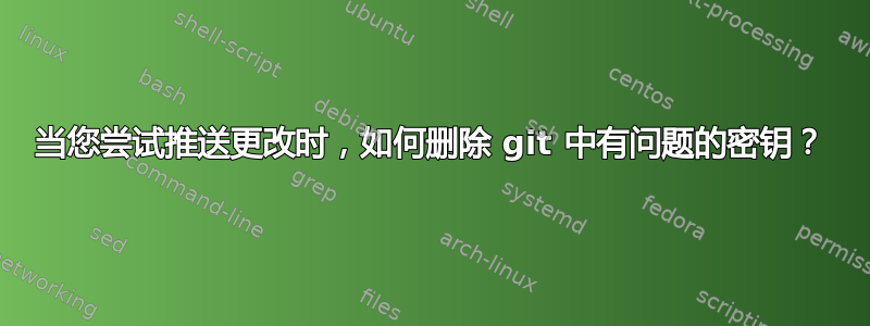 当您尝试推送更改时，如何删除 git 中有问题的密钥？