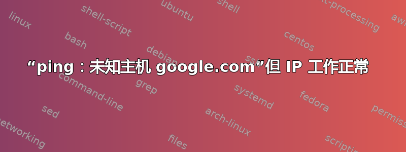 “ping：未知主机 google.com”但 IP 工作正常 