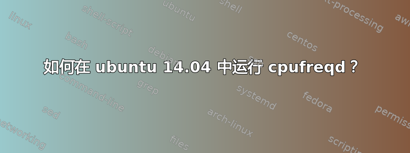 如何在 ubuntu 14.04 中运行 cpufreqd？