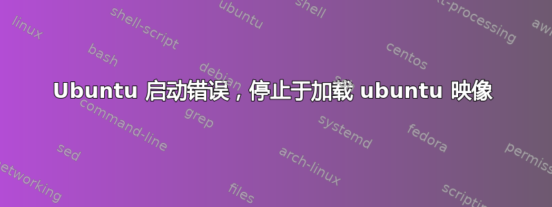 Ubuntu 启动错误，停止于加载 ubuntu 映像