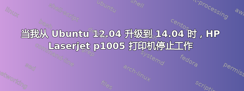 当我从 Ubuntu 12.04 升级到 14.04 时，HP Laserjet p1005 打印机停止工作