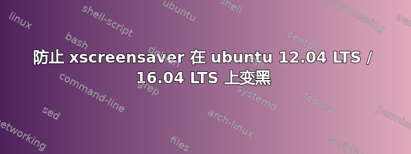 防止 xscreensaver 在 ubuntu 12.04 LTS / 16.04 LTS 上变黑