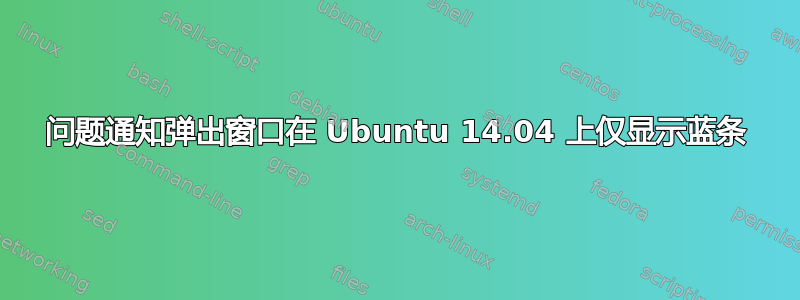 问题通知弹出窗口在 Ubuntu 14.04 上仅显示蓝条