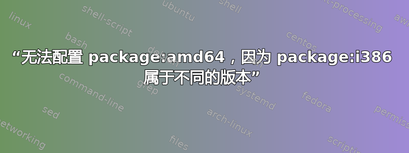 “无法配置 package:amd64，因为 package:i386 属于不同的版本”