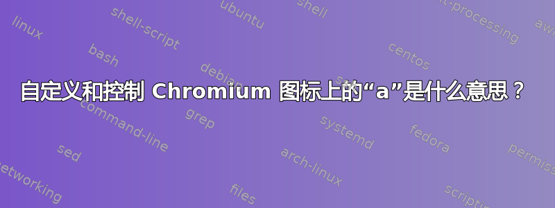 自定义和控制 Chromium 图标上的“a”是什么意思？
