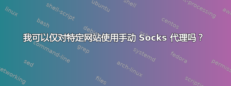 我可以仅对特定网站使用手动 Socks 代理吗？