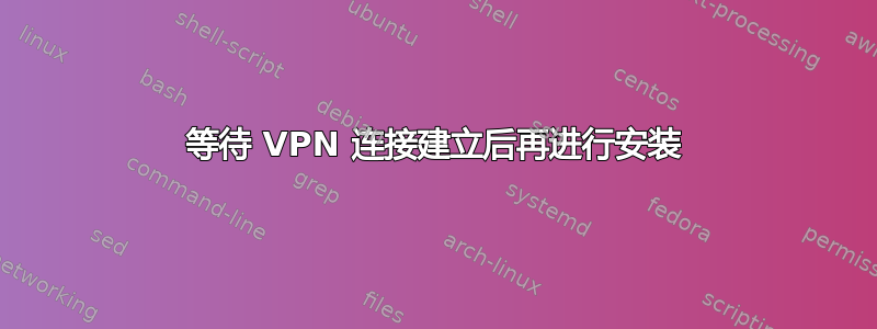 等待 VPN 连接建立后再进行安装