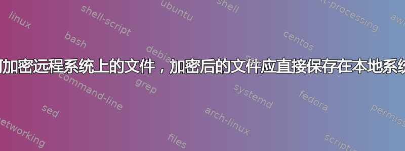 如何加密远程系统上的文件，加密后的文件应直接保存在本地系统中