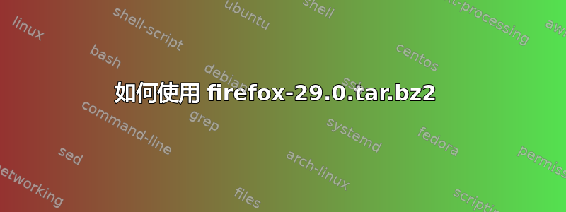 如何使用 firefox-29.0.tar.bz2 